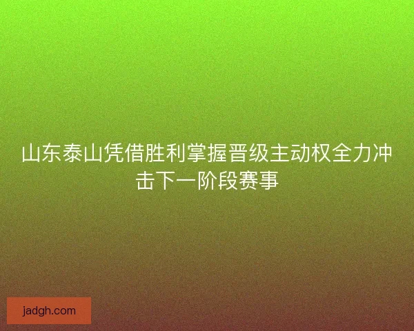 山东泰山凭借胜利掌握晋级主动权全力冲击下一阶段赛事