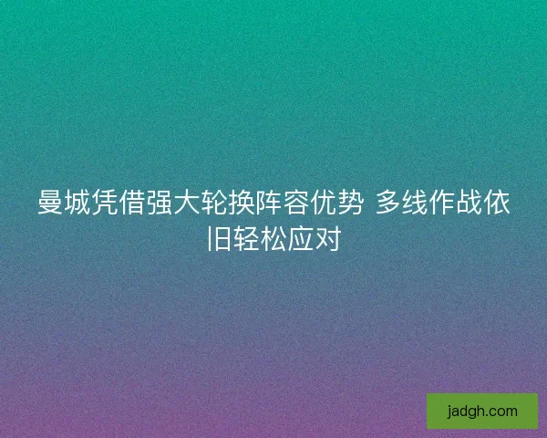 曼城凭借强大轮换阵容优势 多线作战依旧轻松应对