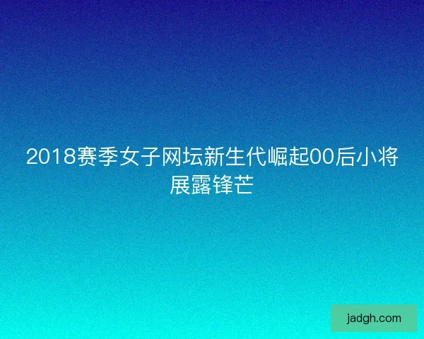 2018赛季女子网坛新生代崛起00后小将展露锋芒