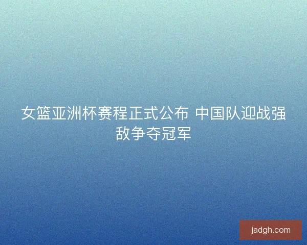女篮亚洲杯赛程正式公布 中国队迎战强敌争夺冠军